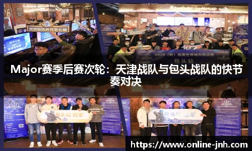 Major赛季后赛次轮：天津战队与包头战队的快节奏对决