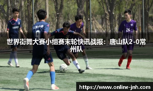 世界街舞大赛小组赛末轮快讯战报：唐山队2-0常州队