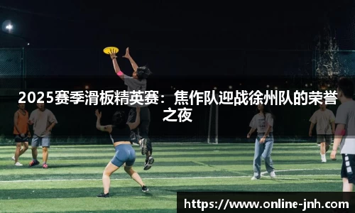 2025赛季滑板精英赛：焦作队迎战徐州队的荣誉之夜
