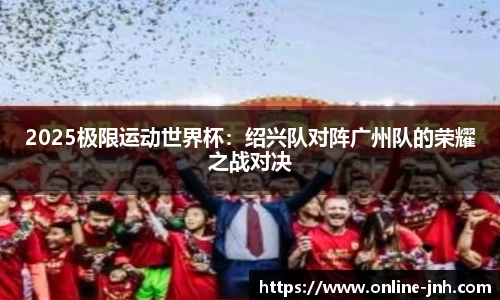 2025极限运动世界杯：绍兴队对阵广州队的荣耀之战对决